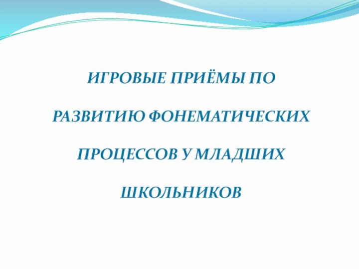 ИГРОВЫЕ ПРИЁМЫ ПО РАЗВИТИЮ ФОНЕМАТИЧЕСКИХ ПРОЦЕССОВ У МЛАДШИХ ШКОЛЬНИКОВ