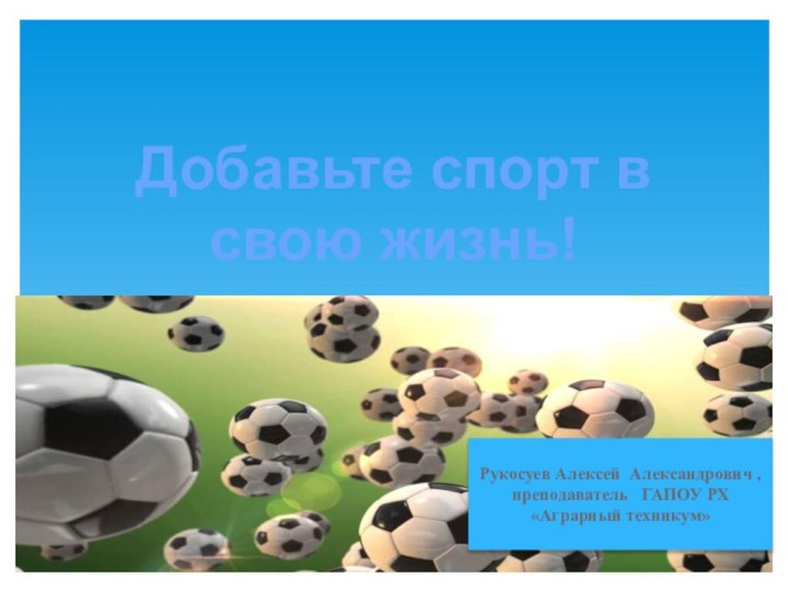 Добавьте спорт в свою жизнь! Рукосуев Алексей Александрович , преподаватель  ГАПОУ РХ «Аграрный техникум»