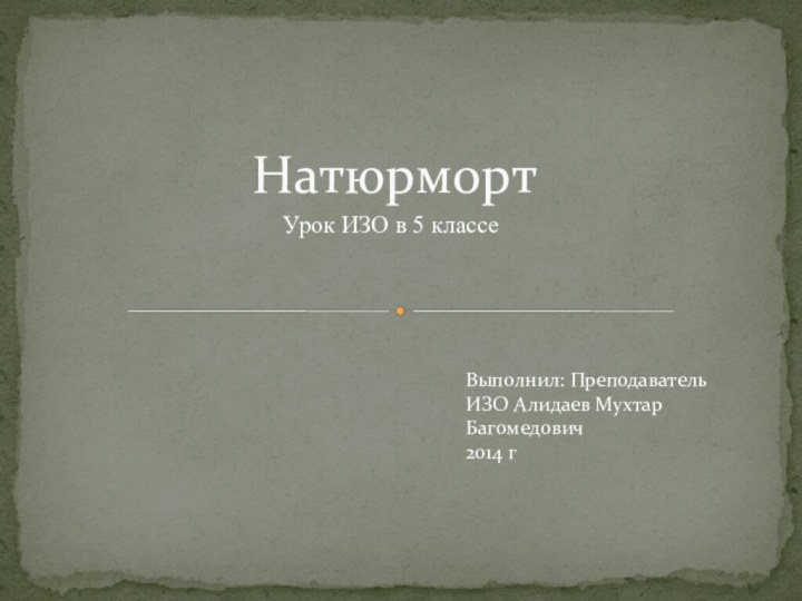 Урок ИЗО в 5 классеНатюрмортВыполнил: Преподаватель ИЗО Алидаев Мухтар Багомедович2014 г