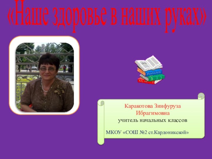 Каракотова ЗинфурузаИбрагимовна учитель начальных классовМКОУ «СОШ №2 ст.Кардоникской»«Наше здоровье в наших руках»