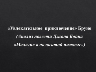 Презентация по литературе на тему Увлекательное приключение Бруно (Анализ повести Джона Бойна Мальчик в полосатой пижаме) (7 класс)