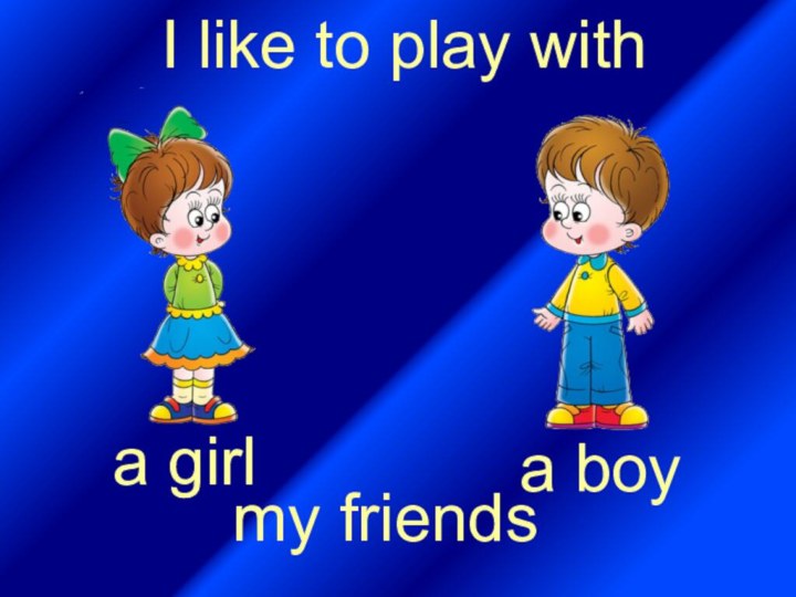 I like to play witha girla boymy friends