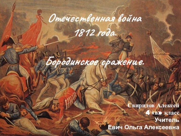 Отечественная война  1812 года.  Бородинское сражение.Свиридов Алексей 4 «в» классУчительЕвич Ольга Алексеевна