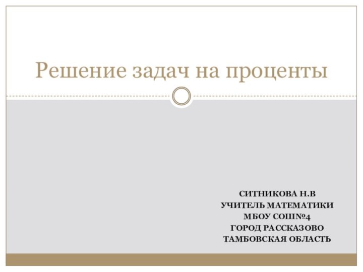 Ситникова н.ВУЧИТЕЛЬ МАТЕМАТИКИМБОУ СОШ№4ГОРОД РАССКАЗОВОТАМБОВСКАЯ ОБЛАСТЬРешение задач на проценты