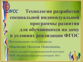 Презентация Технология разработки специальной индивидуальной программы развития для обучающихся на дому в условиях реализации ФГОС ( школа VIII вида)