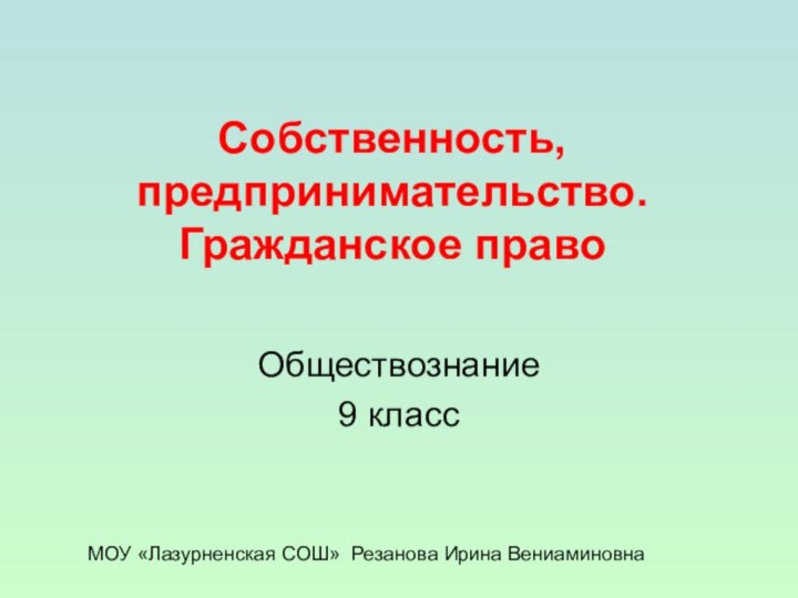 Собственность, предпринимательство. Гражданское правоОбществознание 9 классМОУ «Лазурненская СОШ» Резанова Ирина Вениаминовна