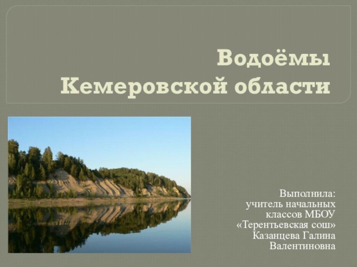 Водоёмы  Кемеровской областиВыполнила:учитель начальных классов МБОУ «Терентьевская сош» Казанцева Галина Валентиновна