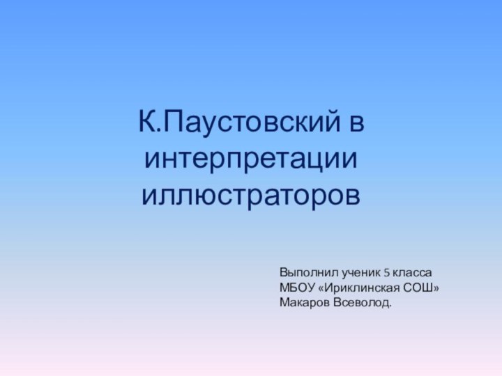 К.Паустовский в интерпретации иллюстраторовВыполнил ученик 5 класса МБОУ «Ириклинская СОШ»Макаров Всеволод.