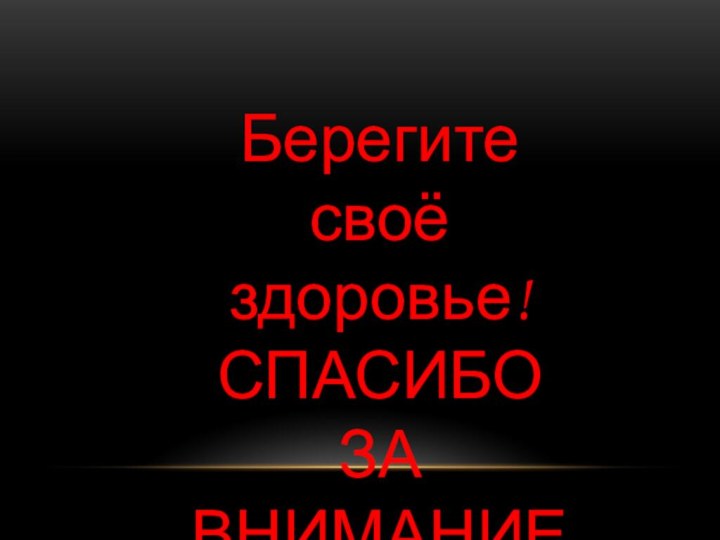 Берегите своё здоровье!СПАСИБО ЗА ВНИМАНИЕ!