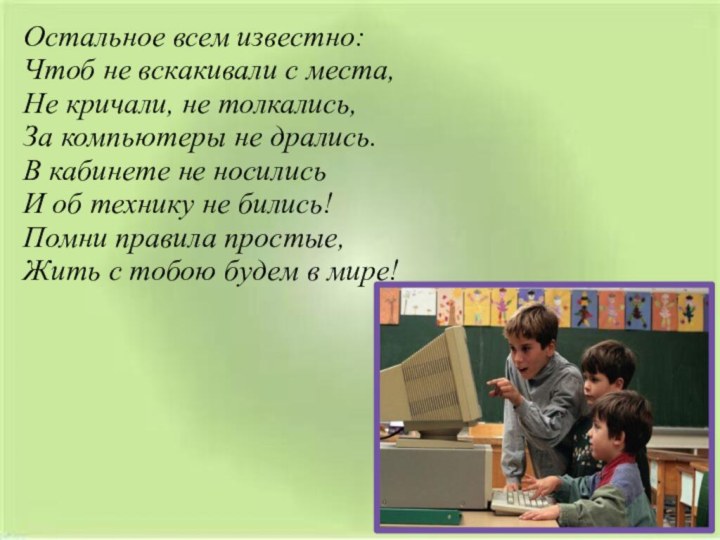 Остальное всем известно:Чтоб не вскакивали с места,Не кричали, не толкались,За компьютеры не