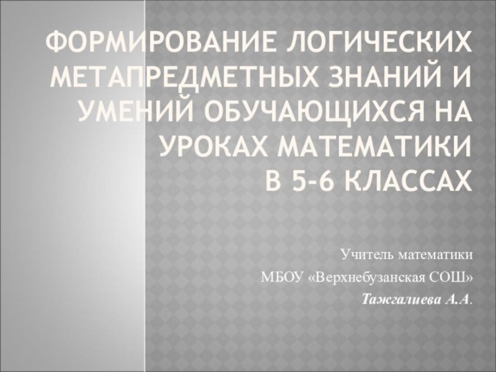 Учитель математики МБОУ «Верхнебузанская СОШ»Тажгалиева А.А.   ФОРМИРОВАНИЕ ЛОГИЧЕСКИХ МЕТАПРЕДМЕТНЫХ ЗНАНИЙ