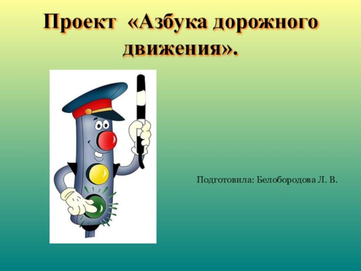 Проект «Азбука дорожного движения». Подготовила: Белобородова Л. В.