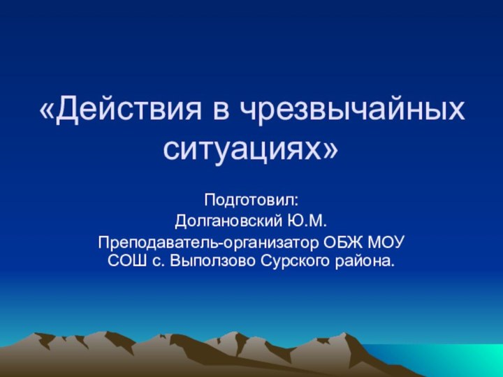 «Действия в чрезвычайных ситуациях»Подготовил:Долгановский Ю.М.Преподаватель-организатор ОБЖ МОУ СОШ с. Выползово Сурского района.