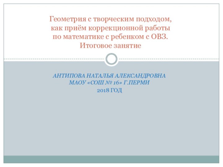 Антипова Наталья Александровна МАОУ «СОШ № 16» г.Перми2018 годГеометрия с творческим подходом,