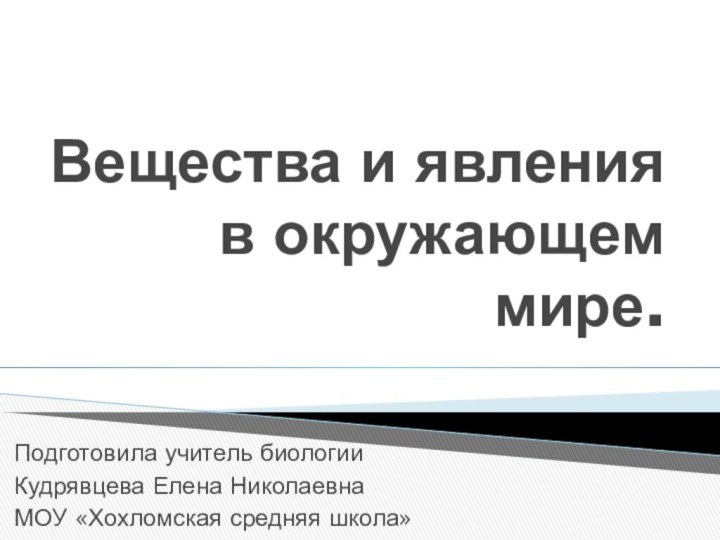 Вещества и явления в окружающем мире.Подготовила учитель биологии Кудрявцева Елена НиколаевнаМОУ «Хохломская средняя школа»