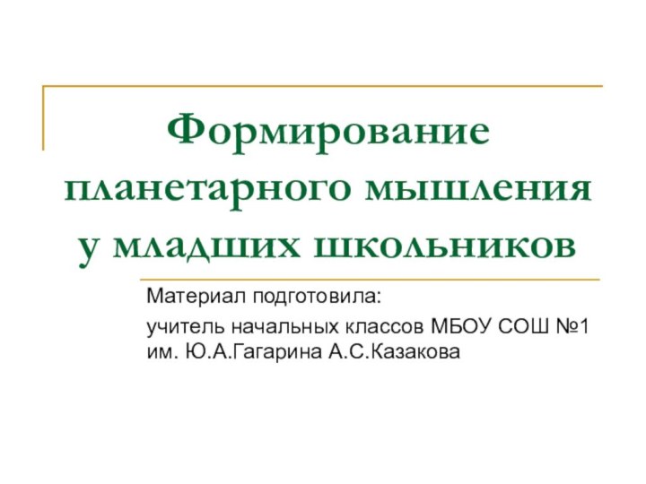 Формирование планетарного мышления  у младших школьниковМатериал подготовила:учитель начальных классов МБОУ СОШ №1 им. Ю.А.Гагарина А.С.Казакова