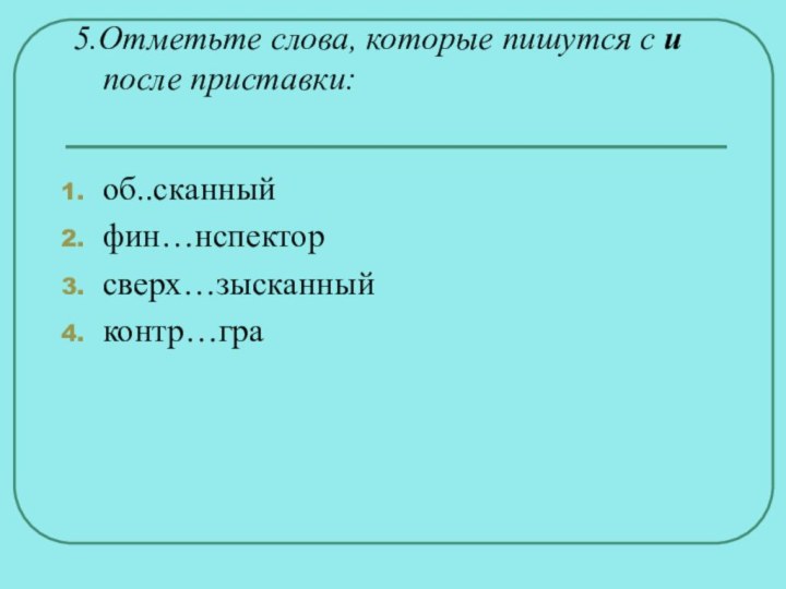 5.Отметьте слова, которые пишутся с и после приставки: об..сканныйфин…нспекторсверх…зысканныйконтр…гра