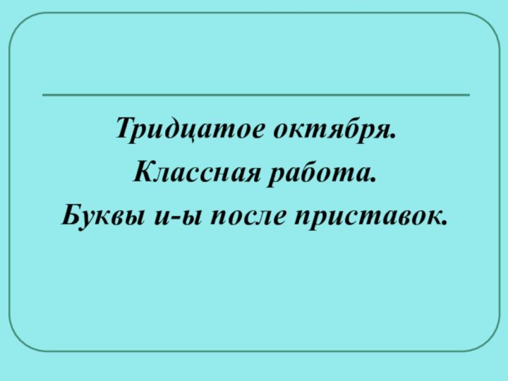 Тридцатое октября.Классная работа.Буквы и-ы после приставок.