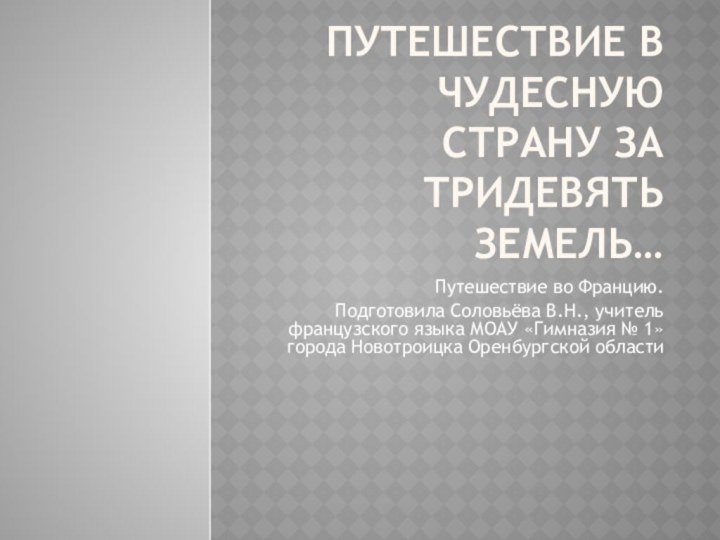 Путешествие в чудесную страну за тридевять земель…Путешествие во Францию. Подготовила Соловьёва В.Н.,