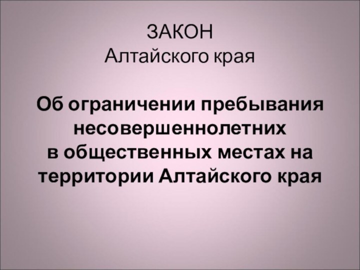 ЗАКОН Алтайского края   Об ограничении пребывания несовершеннолетних в общественных местах на территории Алтайского края