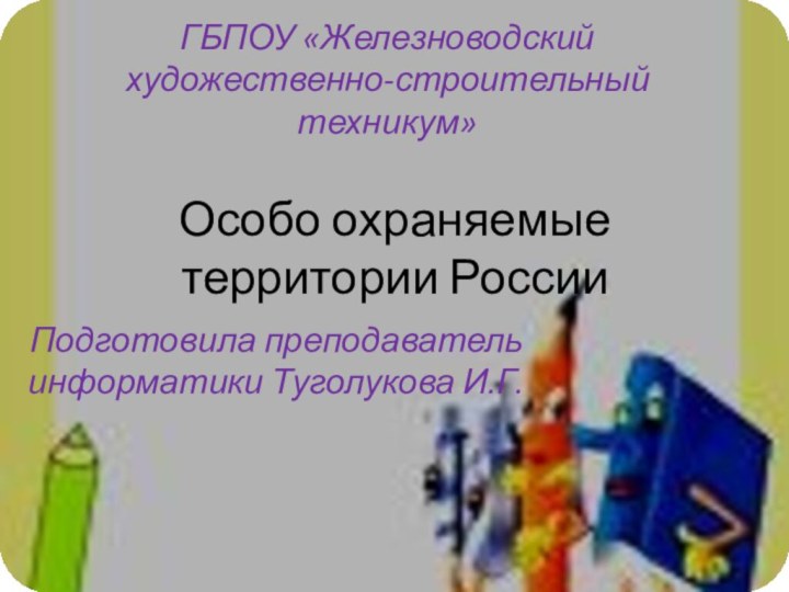 Особо охраняемые территории РоссииПодготовила преподаватель информатики Туголукова И.Г.ГБПОУ «Железноводский художественно-строительный техникум»