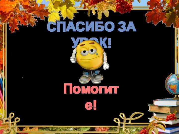 Спасибо за урок!Все ясно!Помогите!