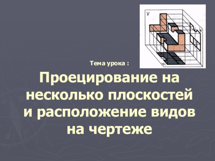 Тема урока :  Проецирование на несколько плоскостей и расположение видов на чертеже