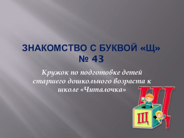 Знакомство с буквой «Щ» № 43Кружок по подготовке детей старшего дошкольного возраста к школе «Читалочка»