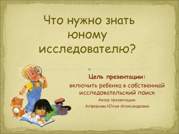 Что нужно знать юному исследователю?Цель презентации: включить ребенка в собственный исследовательский