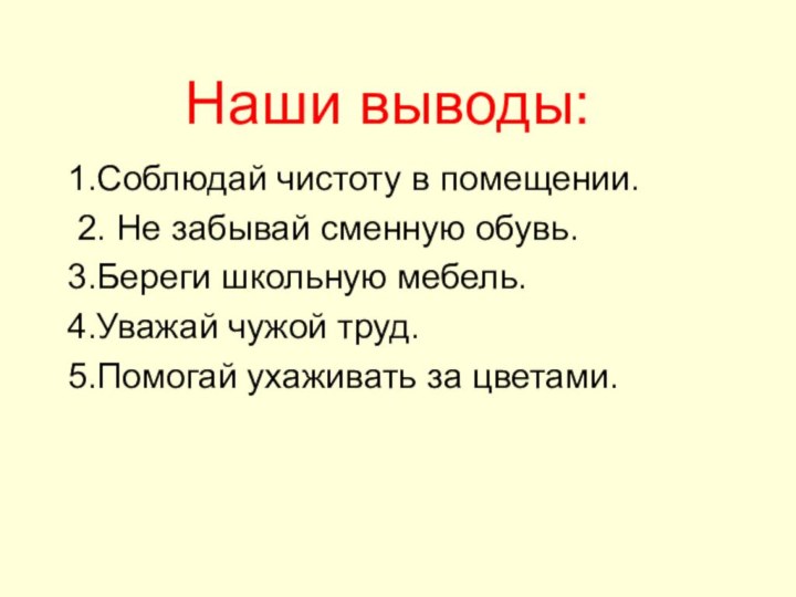 Наши выводы:1.Соблюдай чистоту в помещении. 2. Не забывай сменную обувь.3.Береги школьную мебель.4.Уважай