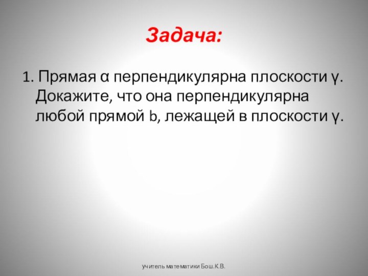 Задача:1. Прямая α перпендикулярна плоскости γ. Докажите, что она перпендикулярна любой прямой