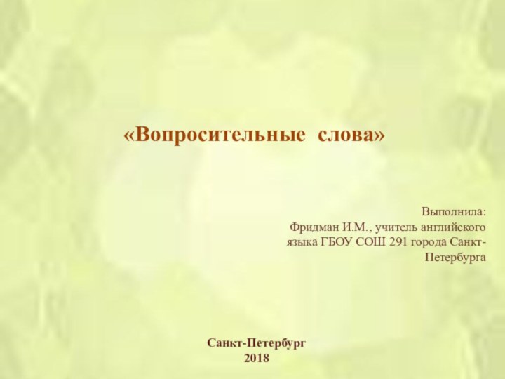 «Вопросительные слова»Выполнила: Фридман И.М., учитель английского языка ГБОУ СОШ 291 города Санкт-Петербурга Санкт-Петербург2018