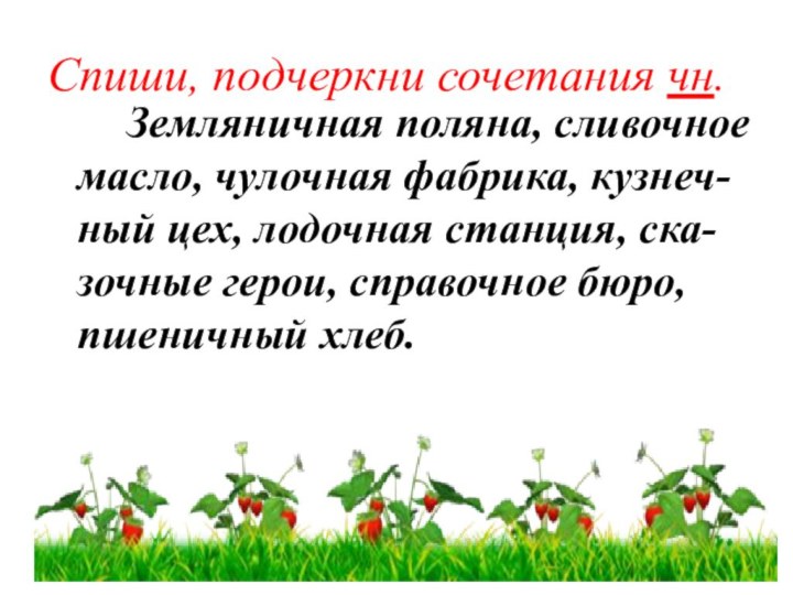 Спиши, подчеркни сочетания чн.		Земляничная поляна, сливочное масло, чулочная фабрика, кузнеч-ный цех, лодочная