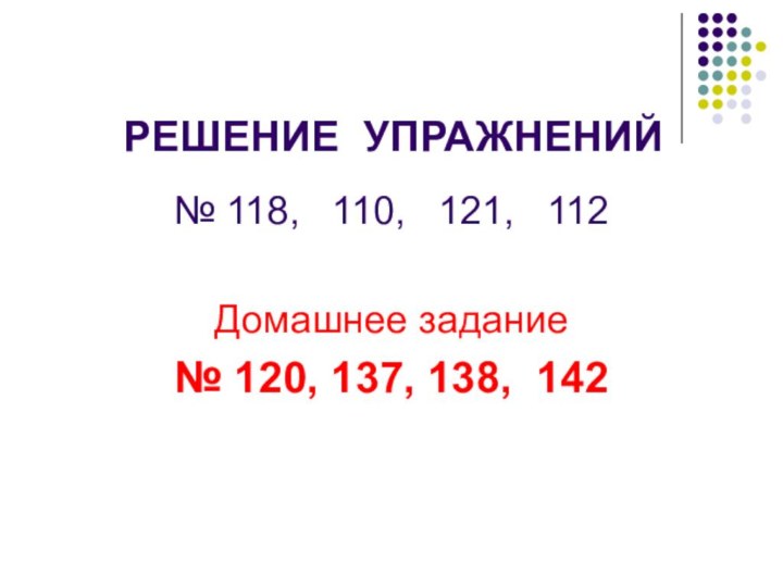 РЕШЕНИЕ УПРАЖНЕНИЙ№ 118,  110,  121,  112Домашнее задание№ 120, 137, 138, 142