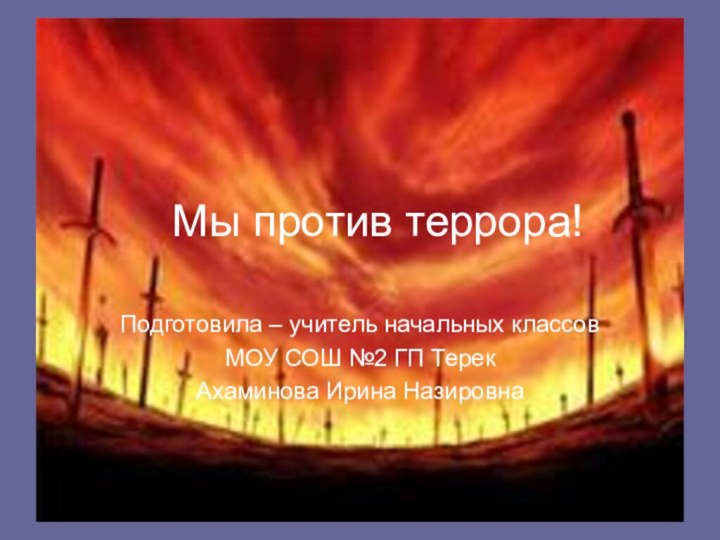 Мы против террора!Подготовила – учитель начальных классовМОУ СОШ №2 ГП Терек Ахаминова Ирина Назировна