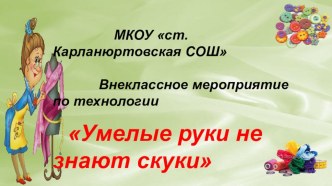 Презентация к мероприятию по технологии (обслуживающий труд) Умелые руки не знают скуки