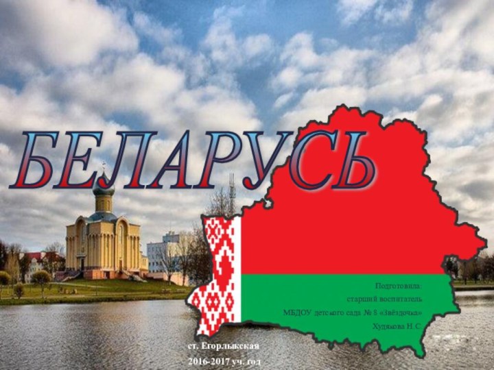 БЕЛАРУСЬ Подготовила: старший воспитатель МБДОУ детского сада № 8 «Звёздочка»Худякова Н.С.ст. Егорлыкская2016-2017 уч. год