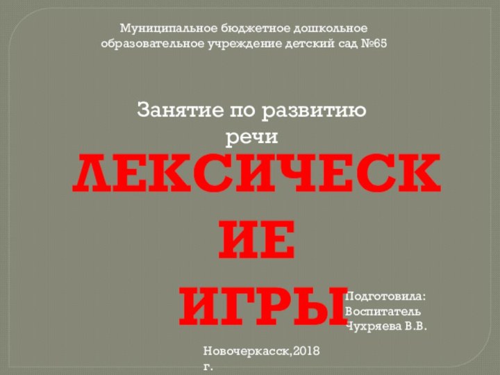 Муниципальное бюджетное дошкольное образовательное учреждение детский сад №65Подготовила:ВоспитательЧухряева В.В.Новочеркасск,2018г.Лексические игрыЗанятие по развитию речи