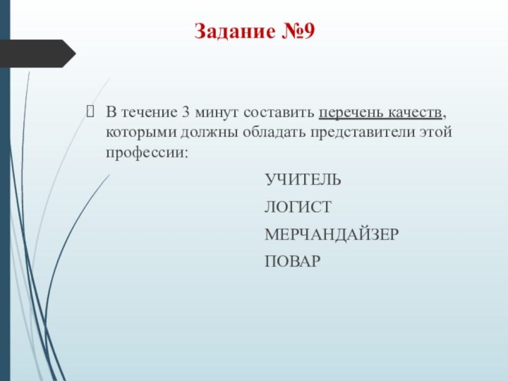 Задание №9В течение 3 минут составить перечень качеств, которыми должны обладать представители этой профессии:							УЧИТЕЛЬ							ЛОГИСТ							МЕРЧАНДАЙЗЕР							ПОВАР