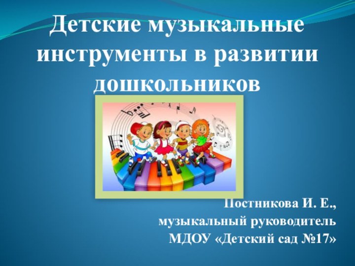 Детские музыкальные инструменты в развитии дошкольниковПостникова И. Е., музыкальный руководитель МДОУ «Детский сад №17»