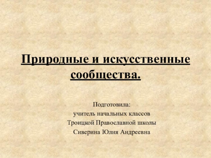 Природные и искусственные сообщества.Подготовила:учитель начальных классовТроицкой Православной школыСиверина Юлия Андреевна