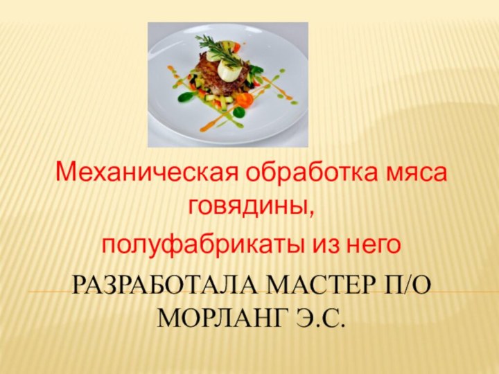 Разработала мастер п/О Морланг Э.С.Механическая обработка мяса говядины, полуфабрикаты из него