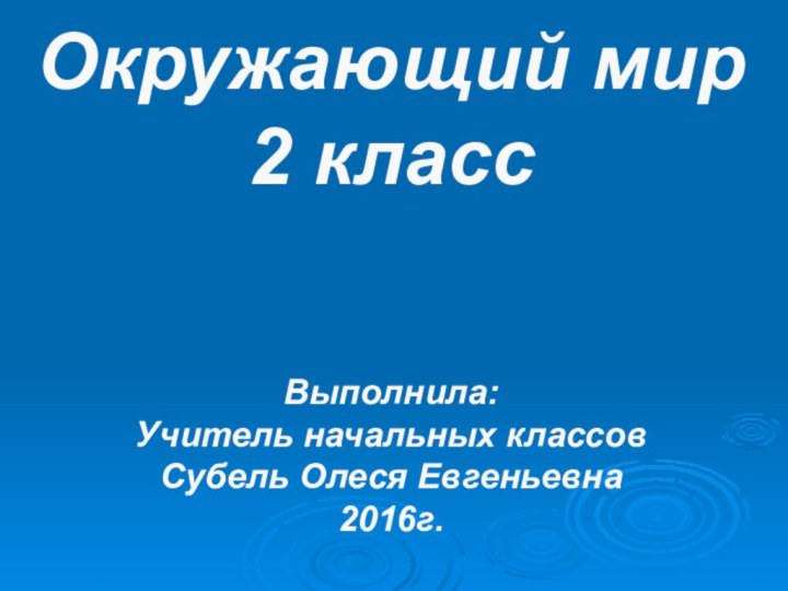 Окружающий мир2 классВыполнила:Учитель начальных классовСубель Олеся Евгеньевна2016г.