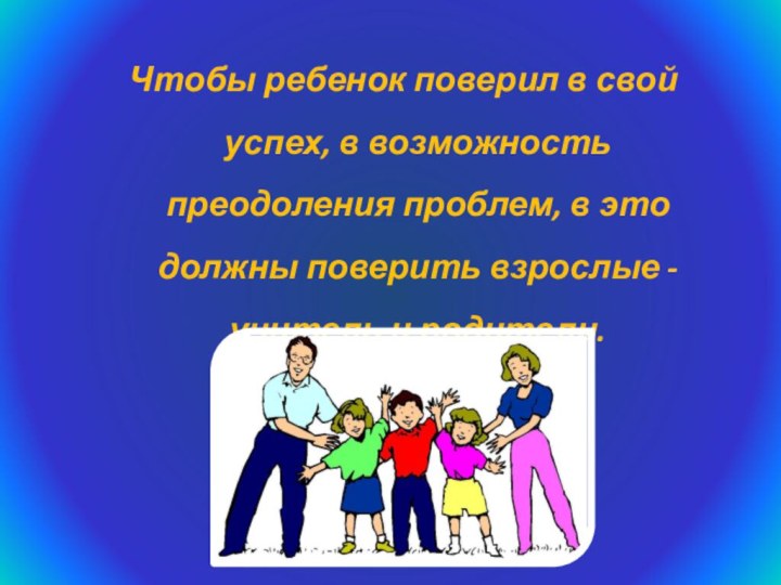 Чтобы ребенок поверил в свой успех, в возможность преодоления проблем, в это