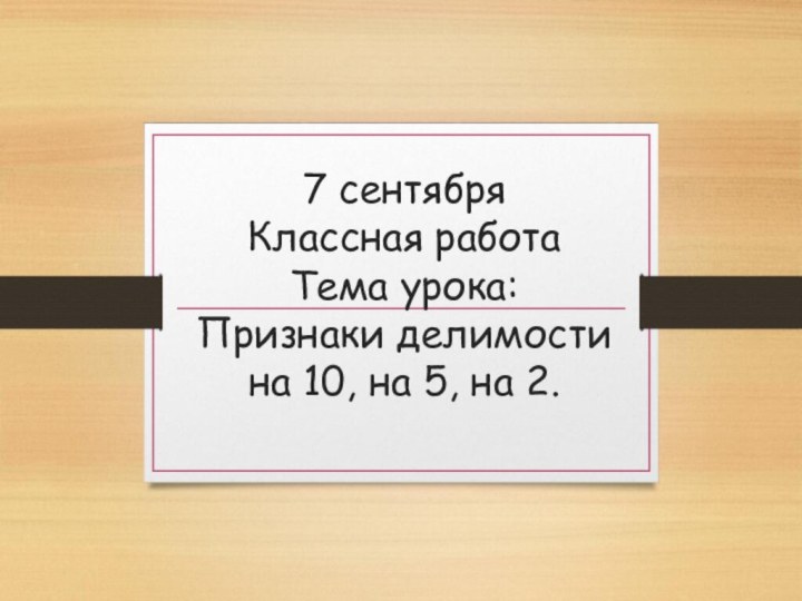 7 сентября Классная работа Тема урока:  Признаки делимости на 10, на 5, на 2.