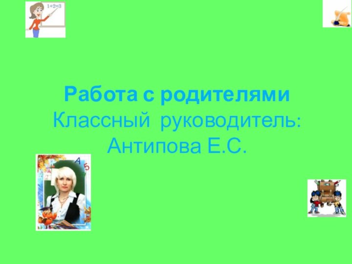 Работа с родителями Классный руководитель: Антипова Е.С.