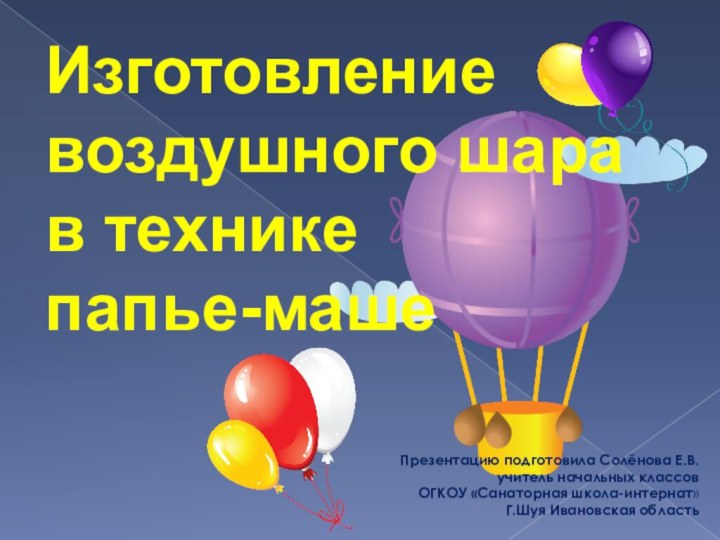 Изготовление  воздушного шара  в технике  папье-машеПрезентацию подготовила Солёнова Е.В.