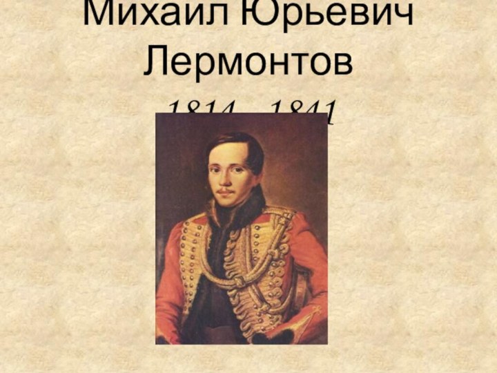 Михаил Юрьевич Лермонтов 1814 - 1841