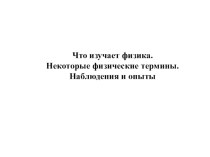 7 класс. Физика. Презентация по теме Что изучает физика. Некоторые физические термины. Наблюдения и опыты