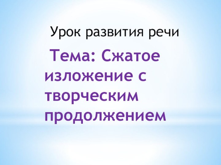 Урок развития речи  Тема: Сжатое изложение с творческим продолжением